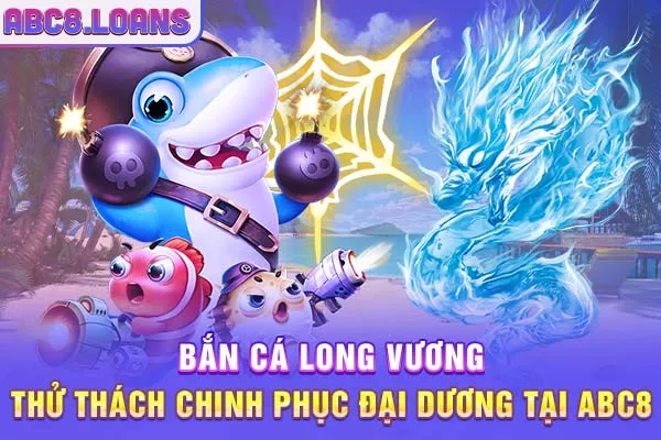 Bắn Cá Long Vương - Thử Thách Chinh Phục Đại Dương Tại ABC8