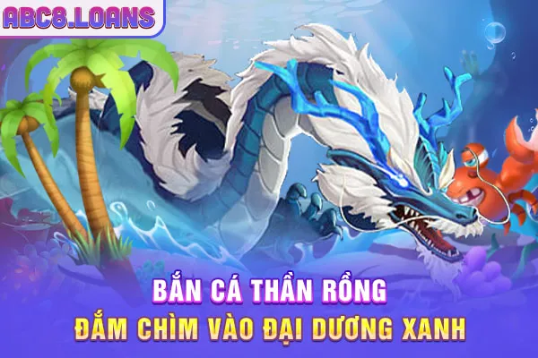 Bắn Cá Thần Rồng - Đắm Chìm Vào Đại Dương Xanh 